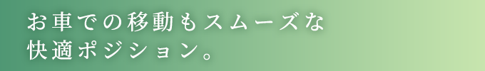 お車での移動もスムーズな快適ポジション。