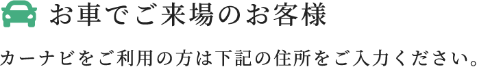 お車でご来場のお客様 カーナビをご利用の方は下記の住所をご入力ください。